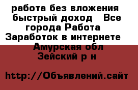 работа без вложения, быстрый доход - Все города Работа » Заработок в интернете   . Амурская обл.,Зейский р-н